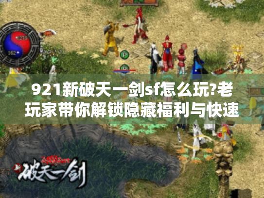 921新破天一剑sf怎么玩?老玩家带你解锁隐藏福利与快速升级秘籍