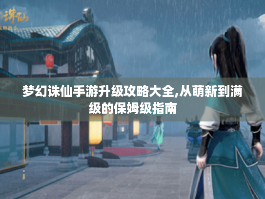 梦幻诛仙手游升级攻略大全,从萌新到满级的保姆级指南