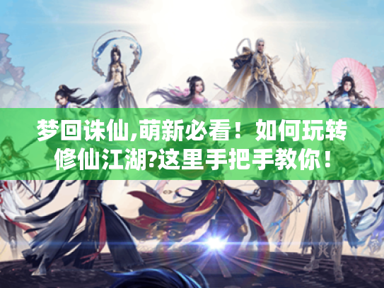 梦回诛仙,萌新必看！如何玩转修仙江湖?这里手把手教你！