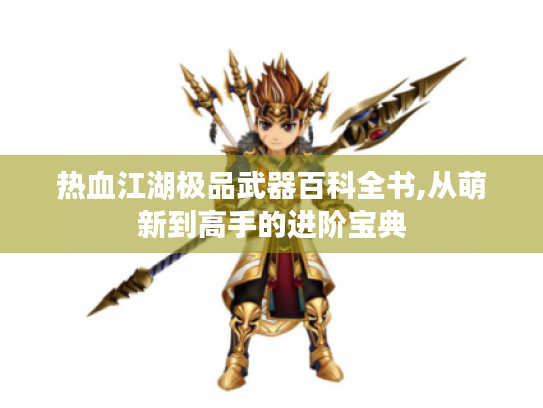 热血江湖极品武器百科全书,从萌新到高手的进阶宝典 热血江湖极品武器百科全书,从萌新到高手的进阶宝典