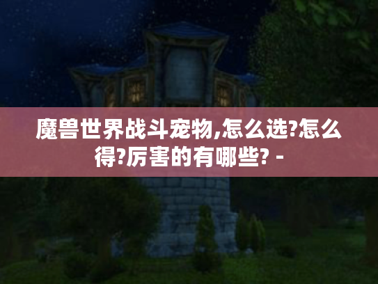 魔兽世界战斗宠物,怎么选?怎么得?厉害的有哪些? -