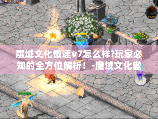 魔域文化傲速v7怎么样?玩家必知的全方位解析！-魔域文化傲速v7