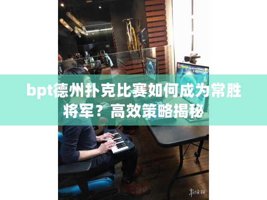 bpt德州扑克比赛如何成为常胜将军？高效策略揭秘