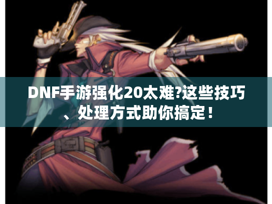 DNF手游强化20太难?这些技巧、处理方式助你搞定！