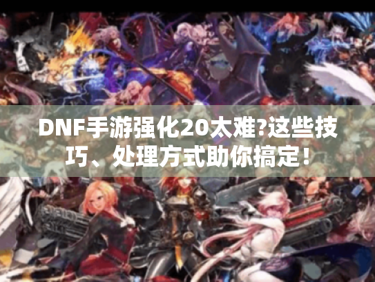 DNF手游强化20太难?这些技巧、处理方式助你搞定！