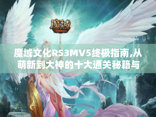 魔域文化RS3MV5终极指南,从萌新到大神的十大通关秘籍与隐藏彩蛋全解析