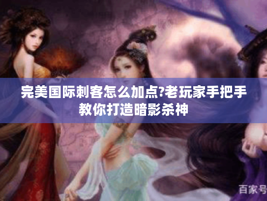 完美国际刺客怎么加点?老玩家手把手教你打造暗影杀神