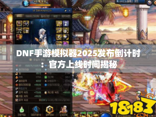 DNF手游模拟器2025发布倒计时：官方上线时间揭秘