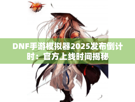 DNF手游模拟器2025发布倒计时：官方上线时间揭秘