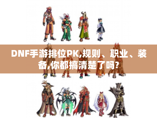 DNF手游排位PK,规则、职业、装备,你都搞清楚了吗? DNF手游排位PK,规则、职业、装备,你都搞清楚了吗?
