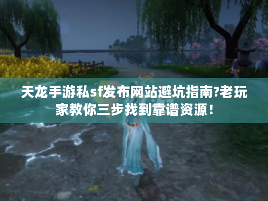天龙手游私sf发布网站避坑指南?老玩家教你三步找到靠谱资源！