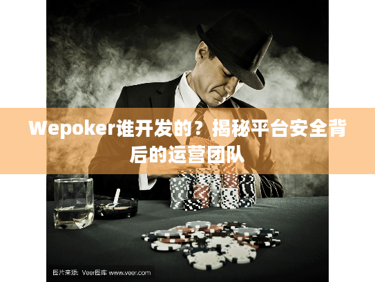 Wepoker谁开发的？揭秘平台安全背后的运营团队