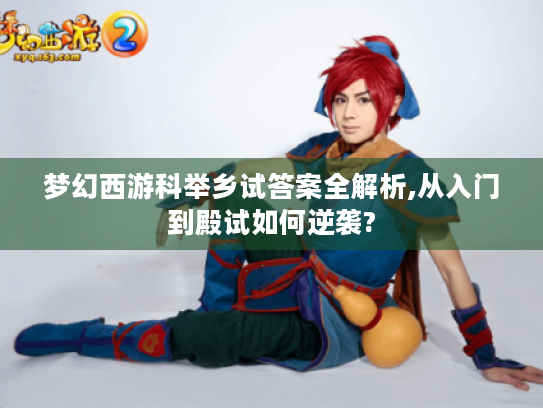 梦幻西游科举乡试答案全解析,从入门到殿试如何逆袭?
