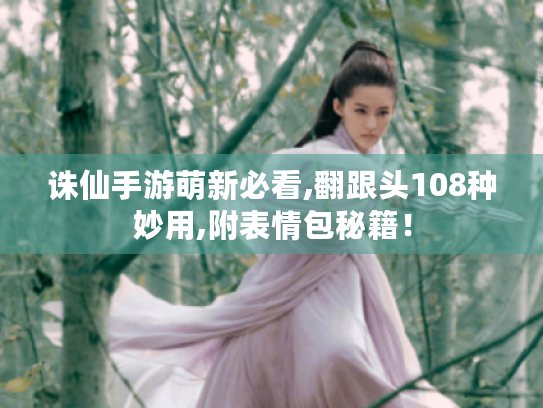 诛仙手游萌新必看,翻跟头108种妙用,附表情包秘籍！