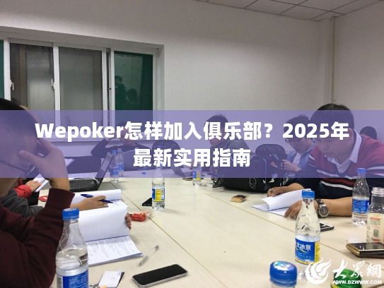 Wepoker怎样加入俱乐部？2025年最新实用指南