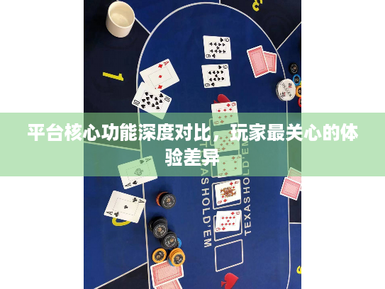 平台核心功能深度对比,玩家最关心的体验差异 平台核心功能深度对比,玩家最关心的体验差异