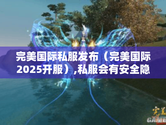 完美国际私服发布（完美国际2025开服）,私服会有安全隐患吗?