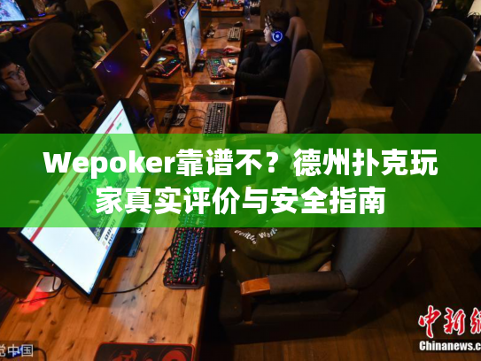 Wepoker靠谱不？德州扑克玩家真实评价与安全指南