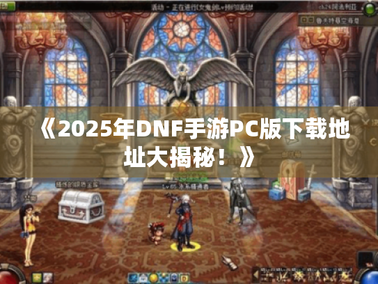 《2025年DNF手游PC版下载地址大揭秘！》