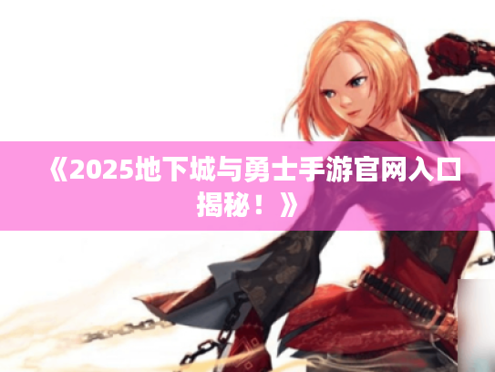 《2025地下城与勇士手游官网入口揭秘！》