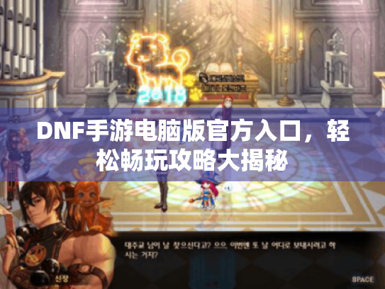 DNF手游电脑版官方入口，轻松畅玩攻略大揭秘