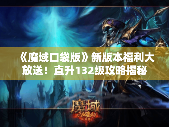 《魔域口袋版》新版本福利大放送！直升132级攻略揭秘