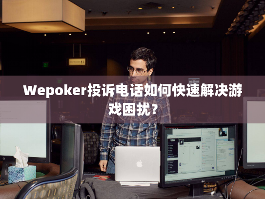 Wepoker投诉电话如何快速解决游戏困扰？
