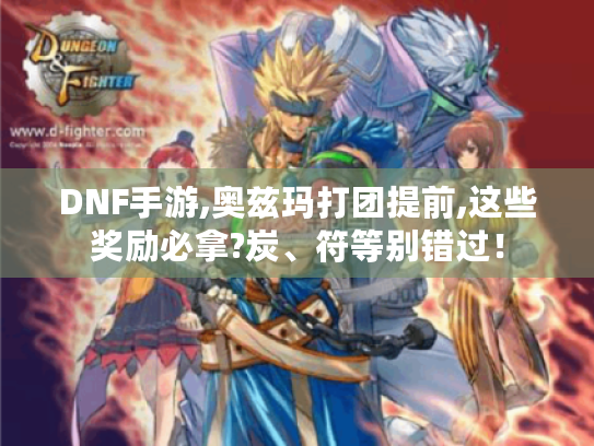 DNF手游,奥兹玛打团提前,这些奖励必拿?炭、符等别错过！