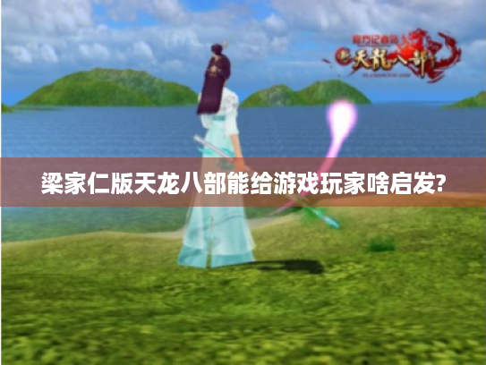 梁家仁版天龙八部能给游戏玩家啥启发?