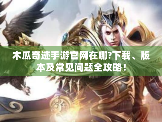 木瓜奇迹手游官网在哪?下载、版本及常见问题全攻略！