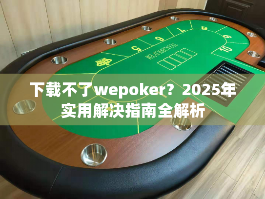 下载不了wepoker?2025年实用解决指南全解析 下载不了wepoker?2025年实用解决指南全解析