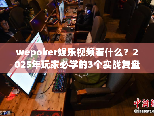 wepoker娱乐视频看什么?2025年玩家必学的3个实战复盘技巧 wepoker娱乐视频看什么?2025年玩家必学的3个实战复盘技巧