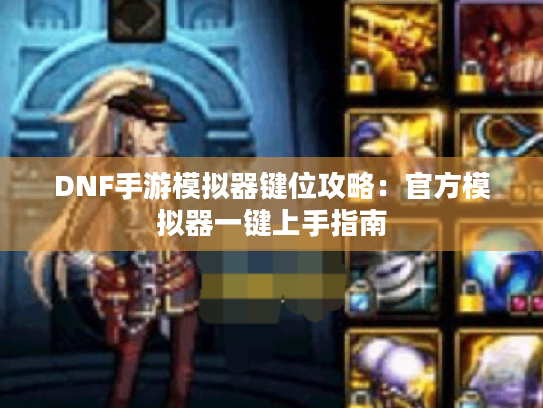 DNF手游模拟器键位攻略：官方模拟器一键上手指南