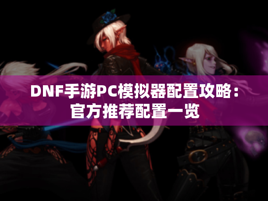 DNF手游PC模拟器配置攻略：官方推荐配置一览