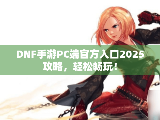 DNF手游PC端官方入口2025攻略,轻松畅玩! DNF手游PC端官方入口2025攻略,轻松畅玩!