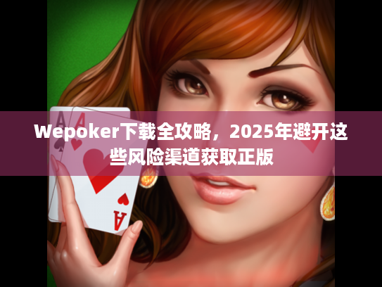 Wepoker下载全攻略，2025年避开这些风险渠道获取正版