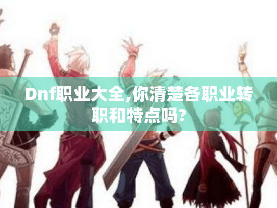 Dnf职业大全,你清楚各职业转职和特点吗?