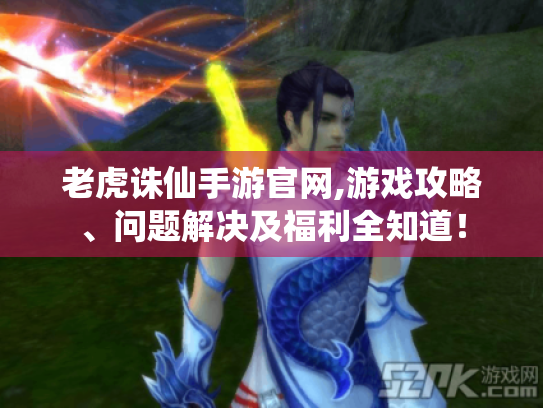老虎诛仙手游官网,游戏攻略、问题解决及福利全知道！