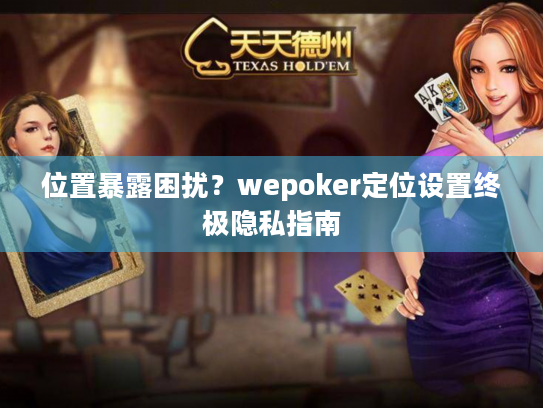 位置暴露困扰？wepoker定位设置终极隐私指南