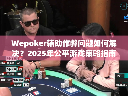 Wepoker辅助作弊问题如何解决？2025年公平游戏策略指南