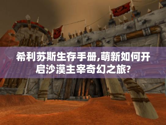 希利苏斯生存手册,萌新如何开启沙漠主宰奇幻之旅? 希利苏斯生存手册,萌新如何开启沙漠主宰奇幻之旅?