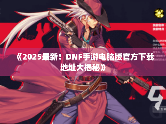 《2025最新！DNF手游电脑版官方下载地址大揭秘》