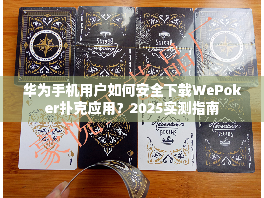华为手机用户如何安全下载WePoker扑克应用？2025实测指南