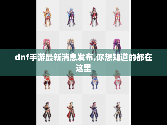 dnf手游最新消息发布,你想知道的都在这里 dnf手游最新消息发布,你想知道的都在这里