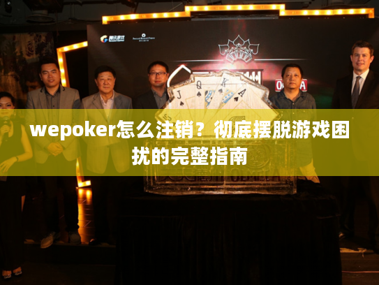 wepoker怎么注销？彻底摆脱游戏困扰的完整指南