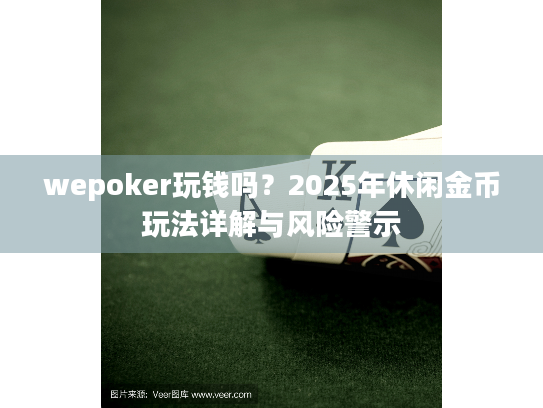 wepoker玩钱吗?2025年休闲金币玩法详解与风险警示 wepoker玩钱吗?2025年休闲金币玩法详解与风险警示