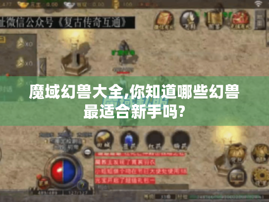 魔域幻兽大全,你知道哪些幻兽最适合新手吗?