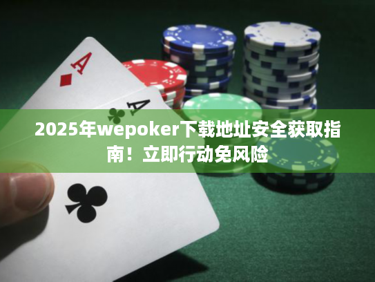 2025年wepoker下载地址安全获取指南！立即行动免风险
