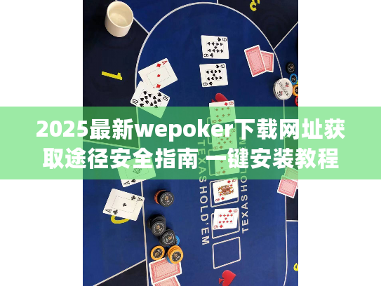 2025最新wepoker下载网址获取途径安全指南 一键安装教程
