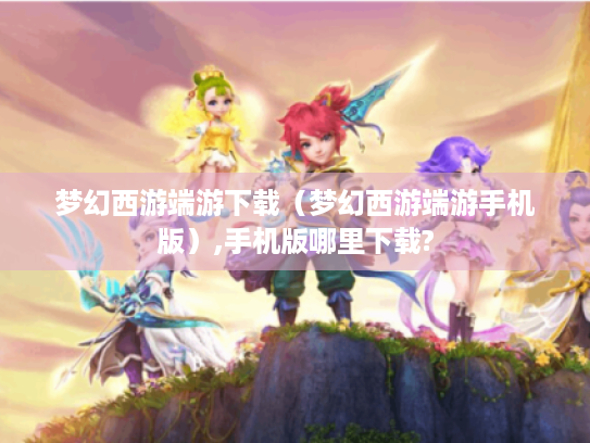 梦幻西游端游下载（梦幻西游端游手机版）,手机版哪里下载?